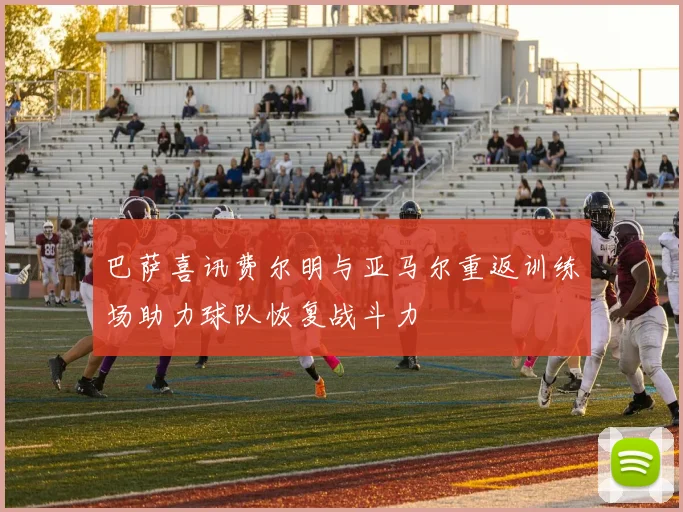 巴萨喜讯费尔明与亚马尔重返训练场助力球队恢复战斗力