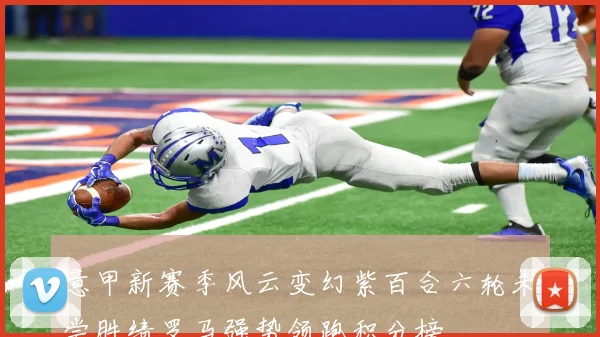 意甲新赛季风云变幻紫百合六轮未尝胜绩罗马强势领跑积分榜