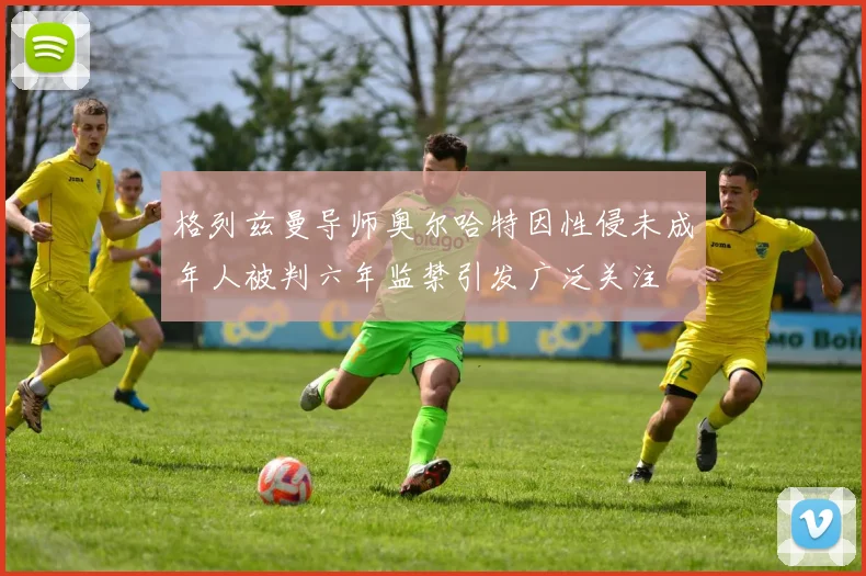 格列兹曼导师奥尔哈特因性侵未成年人被判六年监禁引发广泛关注