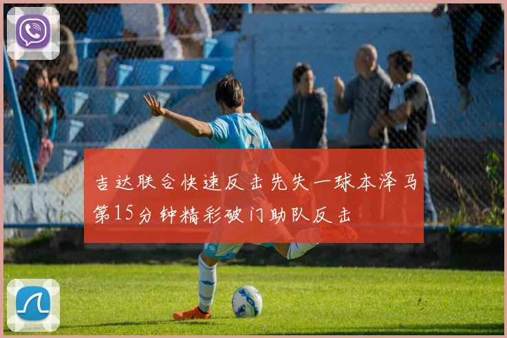 吉达联合快速反击先失一球本泽马第15分钟精彩破门助队反击