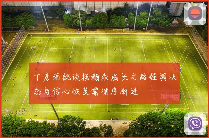 丁彦雨航谈杨瀚森成长之路强调状态与信心恢复需循序渐进
