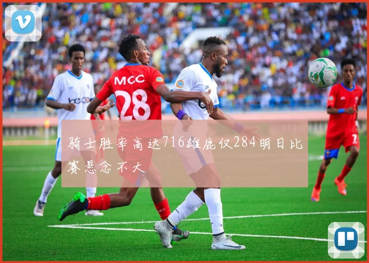 骑士胜率高达716雄鹿仅284明日比赛悬念不大