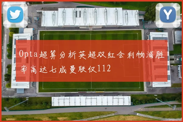 Opta超算分析英超双红会利物浦胜率高达七成曼联仅112