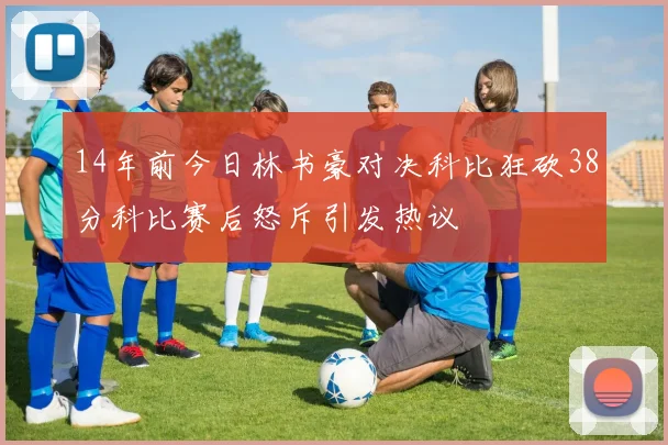 14年前今日林书豪对决科比狂砍38分科比赛后怒斥引发热议