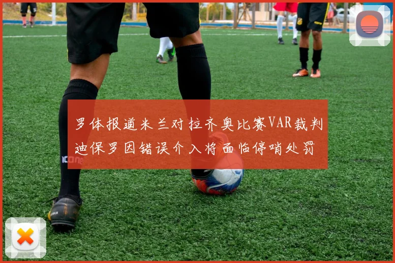 罗体报道米兰对拉齐奥比赛VAR裁判迪保罗因错误介入将面临停哨处罚