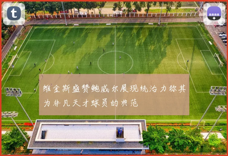 维金斯盛赞鲍威尔展现统治力称其为非凡天才球员的典范