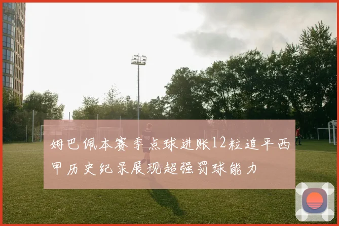 姆巴佩本赛季点球进账12粒追平西甲历史纪录展现超强罚球能力