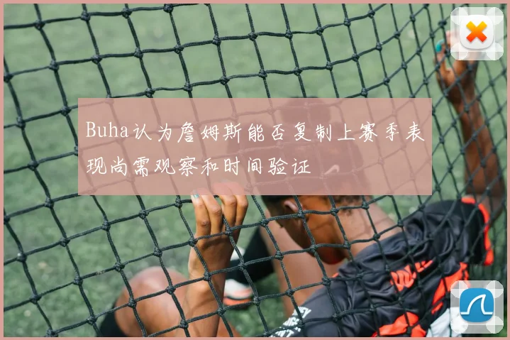 Buha认为詹姆斯能否复制上赛季表现尚需观察和时间验证