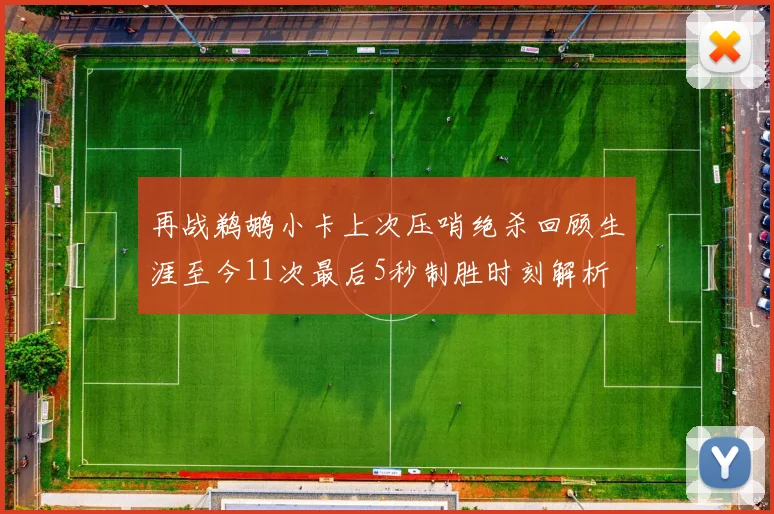 再战鹈鹕小卡上次压哨绝杀回顾生涯至今11次最后5秒制胜时刻解析