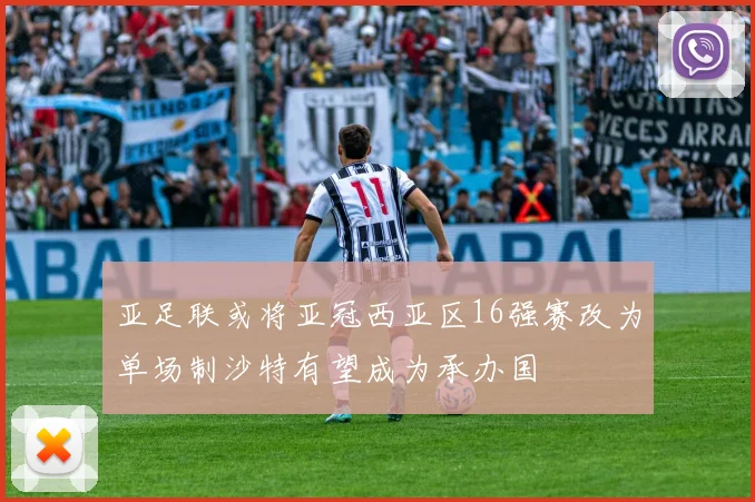 亚足联或将亚冠西亚区16强赛改为单场制沙特有望成为承办国