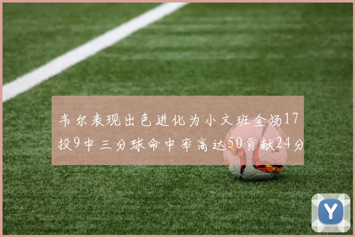 韦尔表现出色进化为小文班全场17投9中三分球命中率高达50贡献24分10篮板