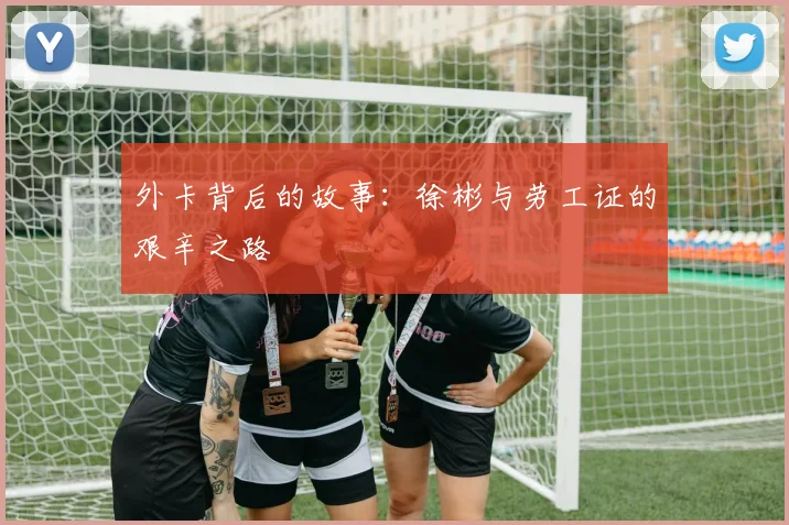 外卡背后的故事：徐彬与劳工证的艰辛之路