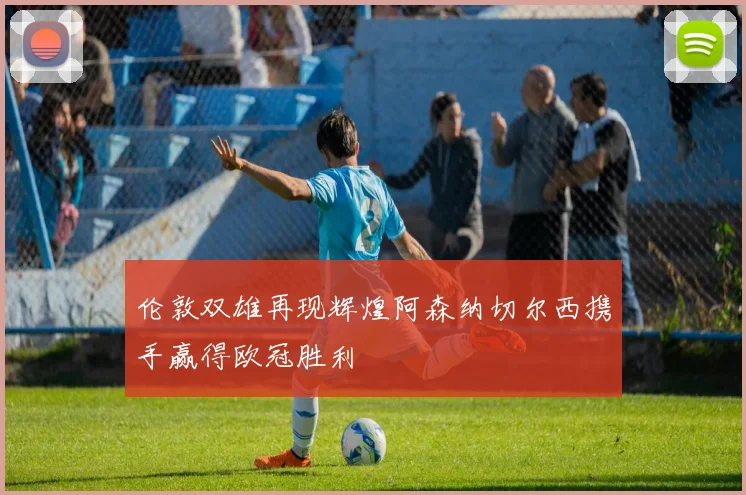 伦敦双雄再现辉煌阿森纳切尔西携手赢得欧冠胜利
