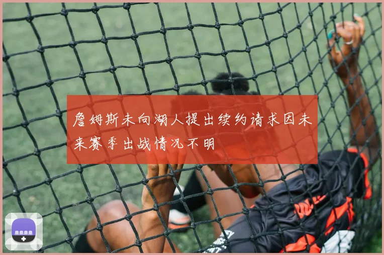 詹姆斯未向湖人提出续约请求因未来赛季出战情况不明