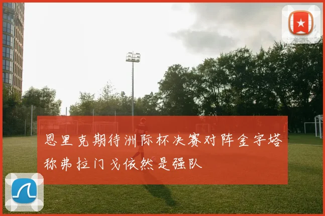 恩里克期待洲际杯决赛对阵金字塔称弗拉门戈依然是强队