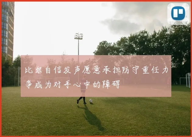 比尔自信发声愿意承担防守重任力争成为对手心中的障碍