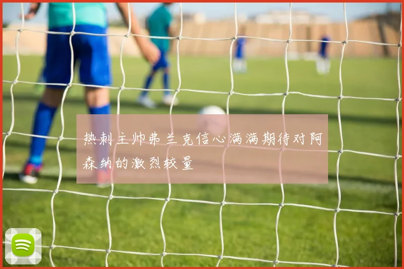 热刺主帅弗兰克信心满满期待对阿森纳的激烈较量
