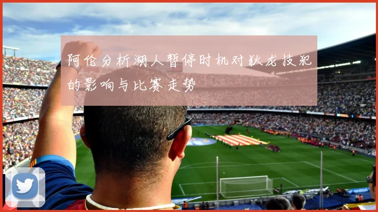 阿伦分析湖人暂停时机对狄龙技犯的影响与比赛走势
