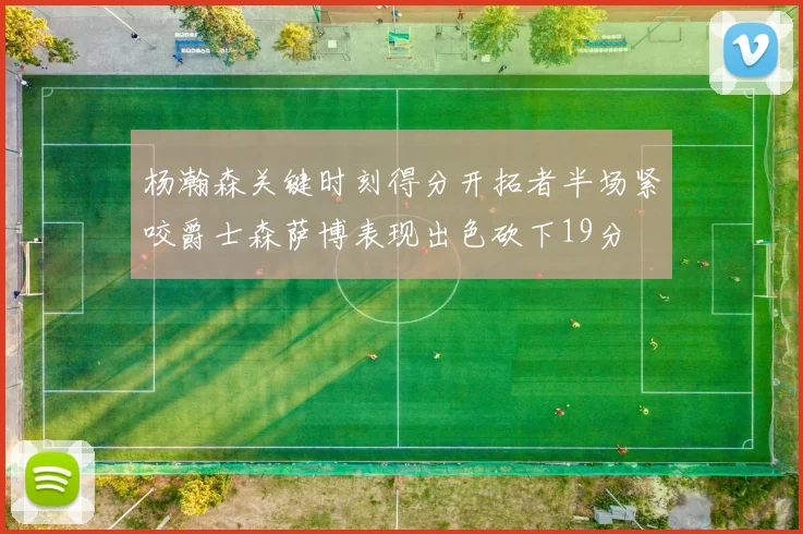 杨瀚森关键时刻得分开拓者半场紧咬爵士森萨博表现出色砍下19分